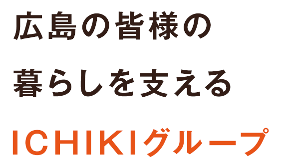 広島の皆様の暮らしを支えるICHIKIグループ